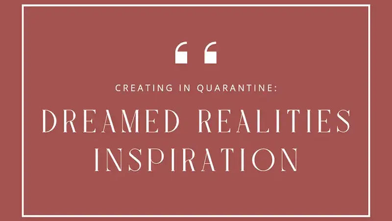 Creating in Quarantine Dreamed Realities Inspiration